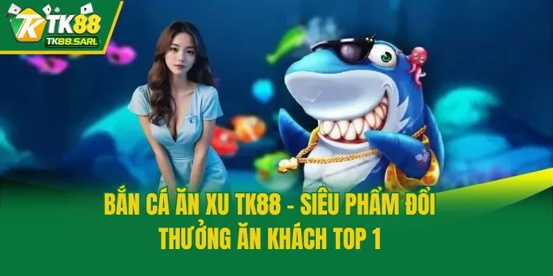 Bắn Cá Ăn Xu TK88 - Siêu Phẩm Đổi Thưởng Ăn Khách Top 1