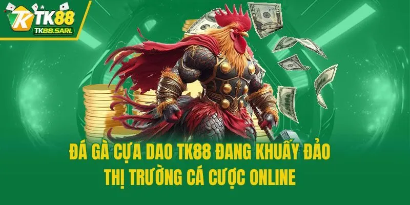 Đá gà cựa dao TK88 đang khuấy đảo thị trường cá cược online