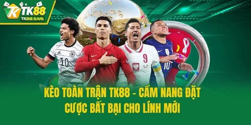 Kèo Toàn Trận TK88 - Cẩm Nang Đặt Cược Bất Bại Cho Lính Mới