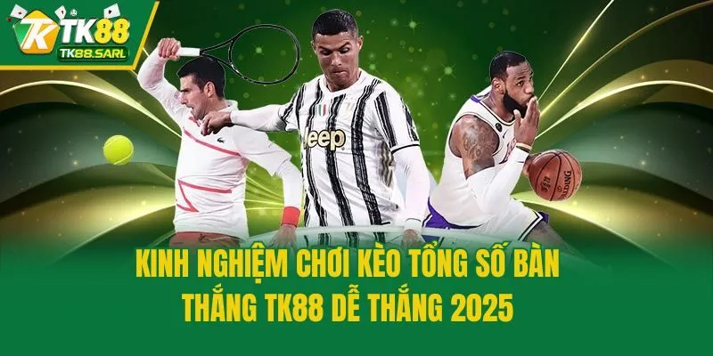 Kinh Nghiệm Chơi Kèo Tổng Số Bàn Thắng TK88 Dễ Thắng 2025