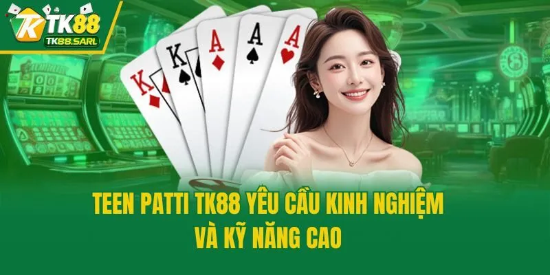 Teen Patti TK88 yêu cầu kinh nghiệm và kỹ năng cao