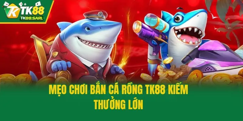 Mẹo chơi bắn cá Rồng TK88 kiếm thưởng lớn