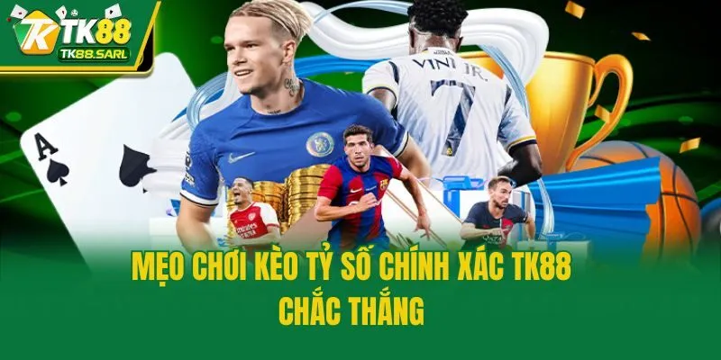 Mẹo chơi kèo tỷ số chính xác TK88 chắc thắng