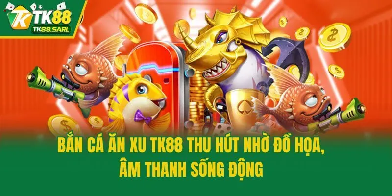 Bắn cá ăn xu TK88 thu hút nhờ đồ họa, âm thanh sống động