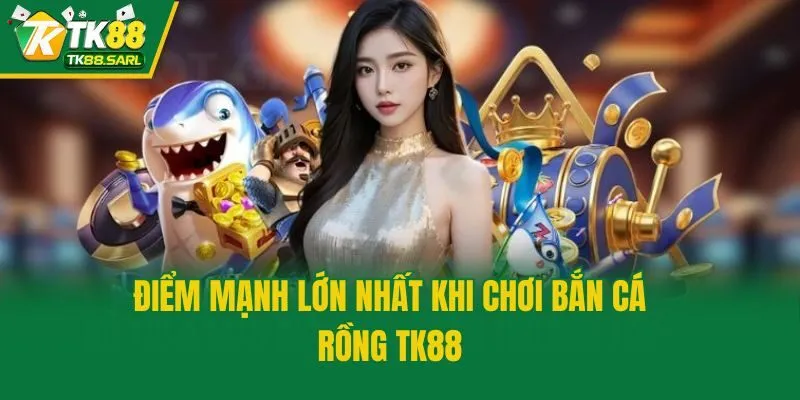 Điểm mạnh lớn nhất khi chơi bắn cá Rồng TK88