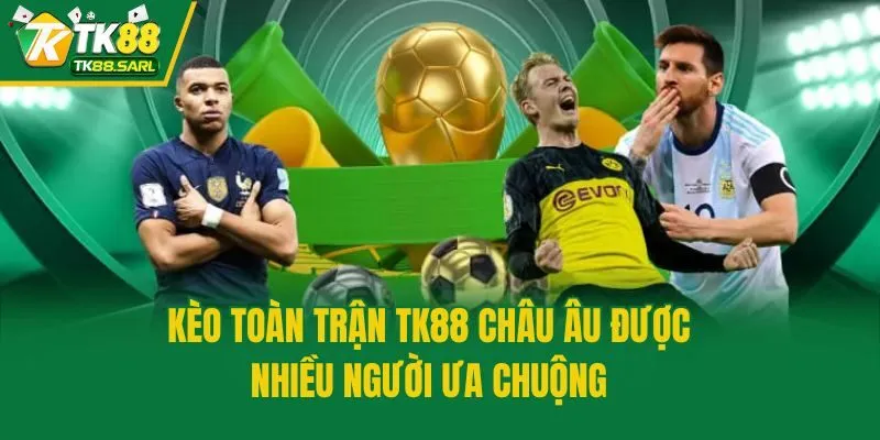 Kèo toàn trận TK88 Châu Âu được nhiều người ưa chuộng