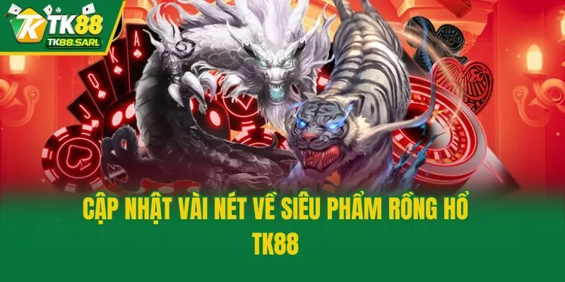 Cập nhật vài nét về siêu phẩm Rồng Hổ TK88